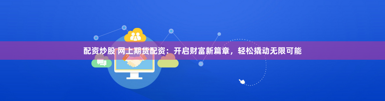 配资炒股 网上期货配资：开启财富新篇章，轻松撬动无限可能