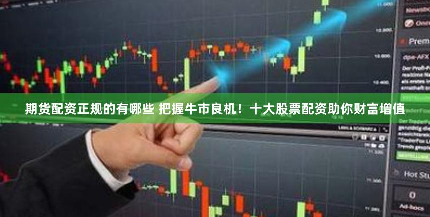 期货配资正规的有哪些 把握牛市良机！十大股票配资助你财富增值