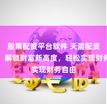 股票配资平台软件 天盈配资炒股：解锁财富新高度，轻松实现财务自由