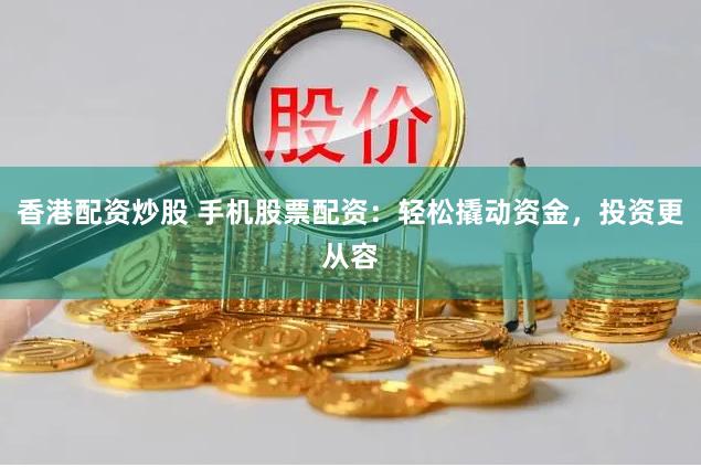 香港配资炒股 手机股票配资：轻松撬动资金，投资更从容