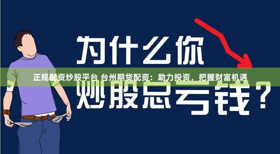 正规配资炒股平台 台州期货配资：助力投资，把握财富机遇