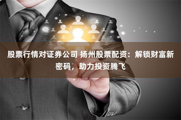 股票行情对证券公司 扬州股票配资：解锁财富新密码，助力投资腾飞