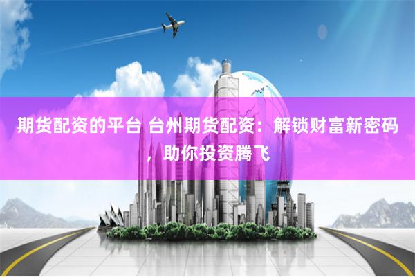 期货配资的平台 台州期货配资：解锁财富新密码，助你投资腾飞