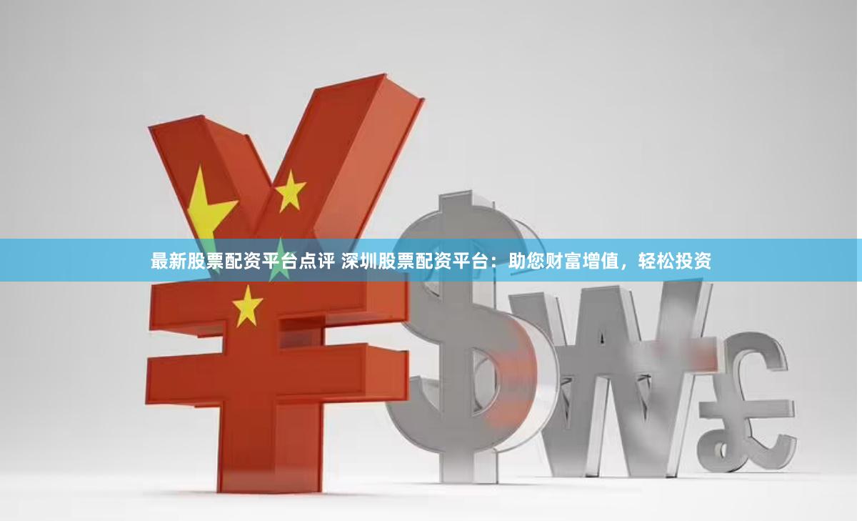 最新股票配资平台点评 深圳股票配资平台：助您财富增值，轻松投资