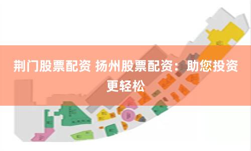 荆门股票配资 扬州股票配资：助您投资更轻松