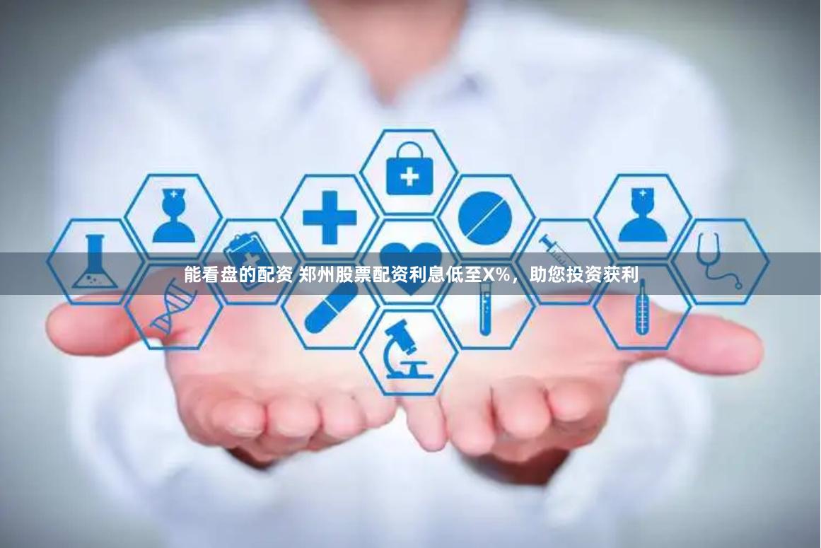 能看盘的配资 郑州股票配资利息低至X%，助您投资获利