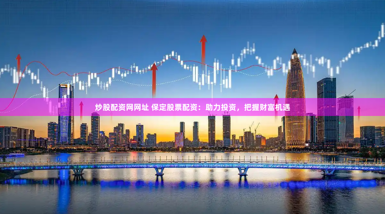炒股配资网网址 保定股票配资：助力投资，把握财富机遇