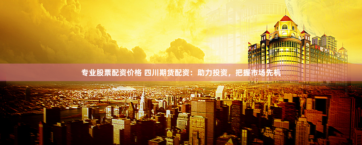 专业股票配资价格 四川期货配资：助力投资，把握市场先机