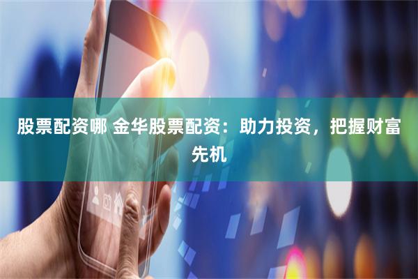 股票配资哪 金华股票配资：助力投资，把握财富先机