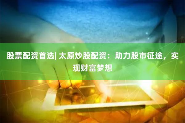 股票配资首选| 太原炒股配资：助力股市征途，实现财富梦想