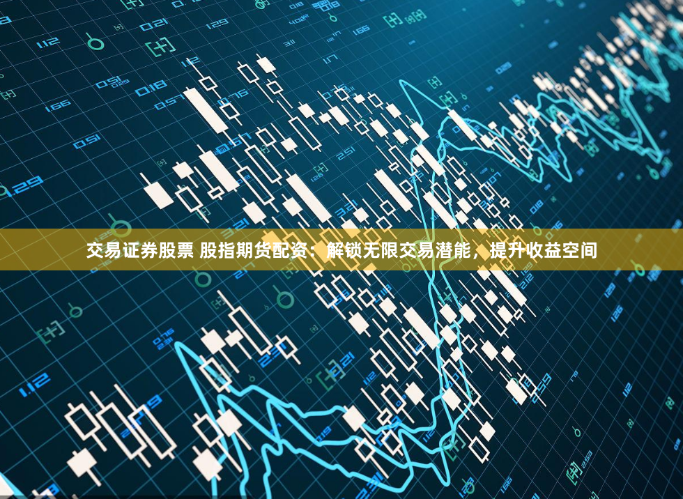 交易证券股票 股指期货配资：解锁无限交易潜能，提升收益空间