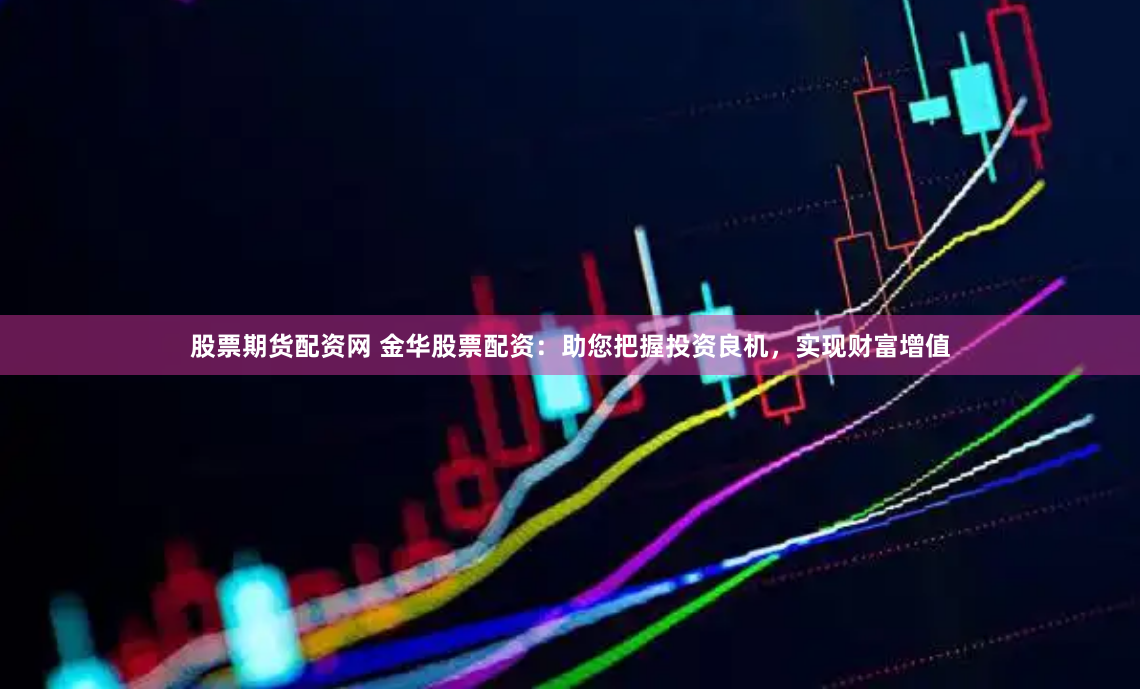 股票期货配资网 金华股票配资：助您把握投资良机，实现财富增值