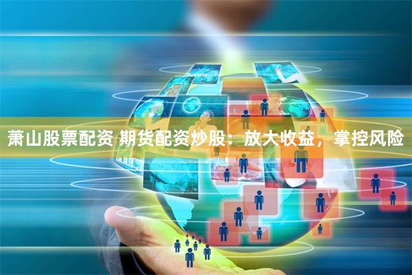 萧山股票配资 期货配资炒股：放大收益，掌控风险