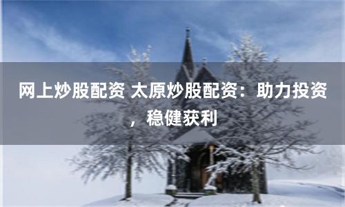 网上炒股配资 太原炒股配资：助力投资，稳健获利