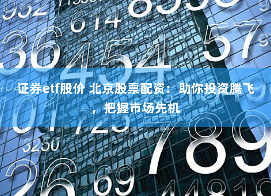 证券etf股价 北京股票配资：助你投资腾飞，把握市场先机