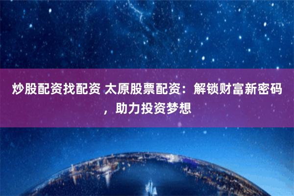 炒股配资找配资 太原股票配资：解锁财富新密码，助力投资梦想