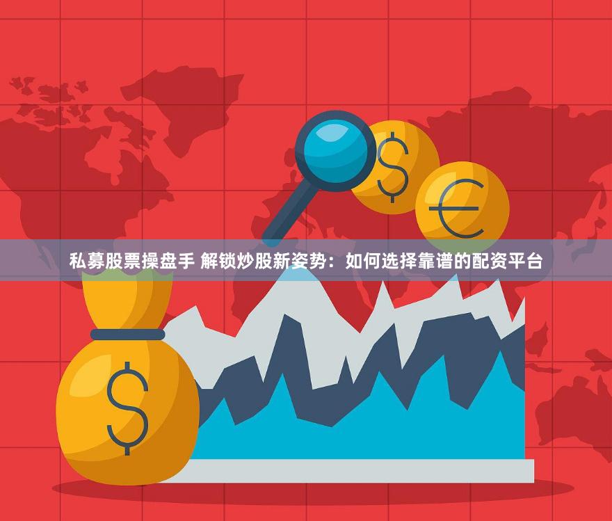 私募股票操盘手 解锁炒股新姿势：如何选择靠谱的配资平台