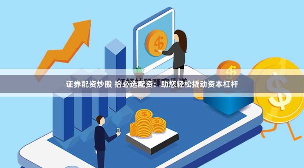 证券配资炒股 拾必选配资：助您轻松撬动资本杠杆
