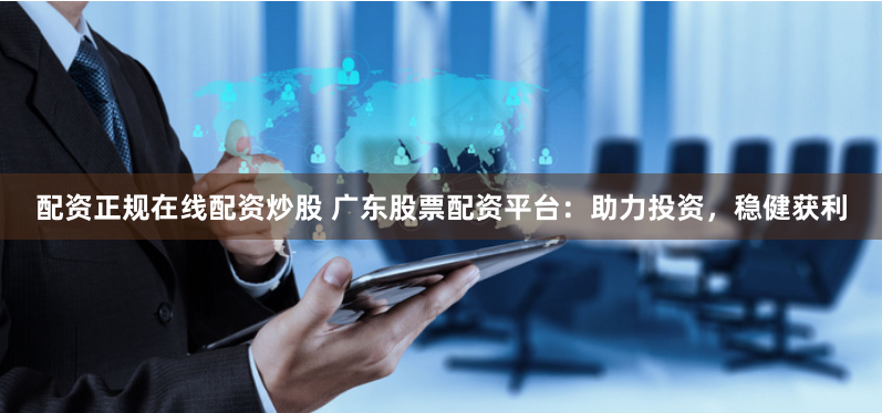 配资正规在线配资炒股 广东股票配资平台：助力投资，稳健获利