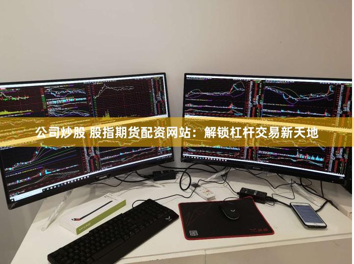 公司炒股 股指期货配资网站：解锁杠杆交易新天地