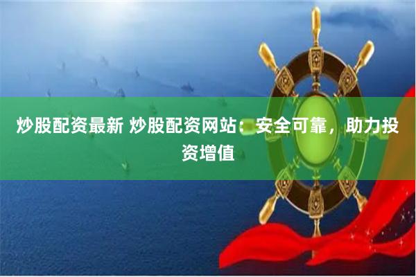 炒股配资最新 炒股配资网站：安全可靠，助力投资增值