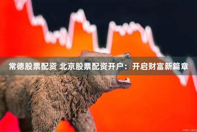 常德股票配资 北京股票配资开户：开启财富新篇章