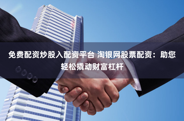 免费配资炒股入配资平台 淘银网股票配资：助您轻松撬动财富杠杆