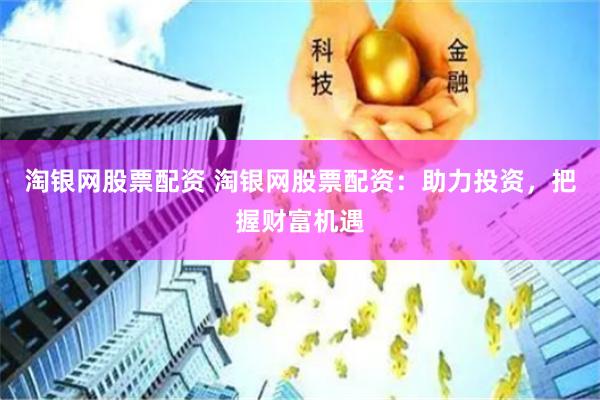 淘银网股票配资 淘银网股票配资：助力投资，把握财富机遇