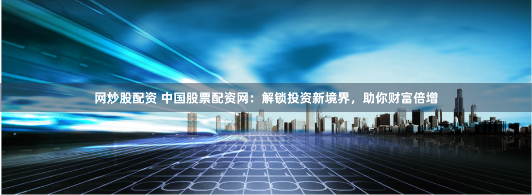 网炒股配资 中国股票配资网：解锁投资新境界，助你财富倍增