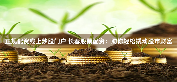 正规配资线上炒股门户 长春股票配资：助你轻松撬动股市财富