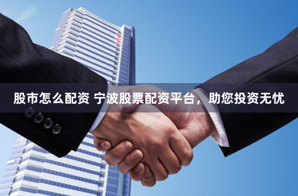 股市怎么配资 宁波股票配资平台，助您投资无忧