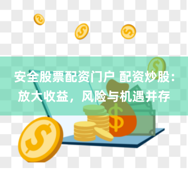 安全股票配资门户 配资炒股：放大收益，风险与机遇并存