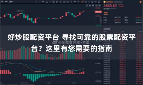 好炒股配资平台 寻找可靠的股票配资平台？这里有您需要的指南