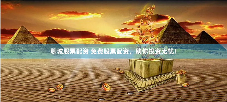 聊城股票配资 免费股票配资，助你投资无忧！