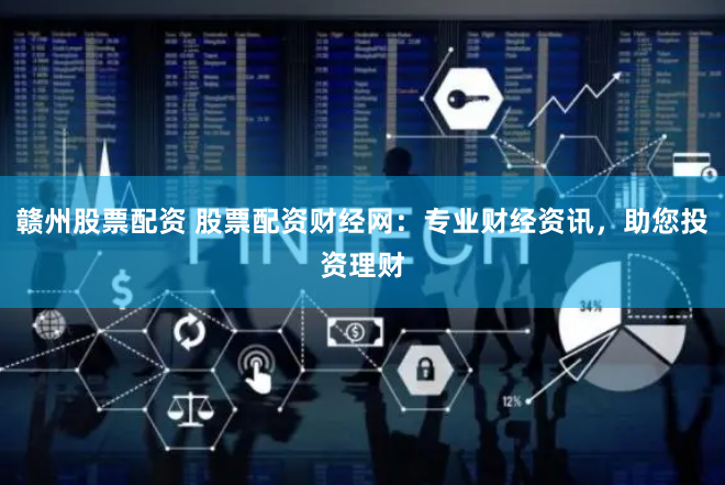 赣州股票配资 股票配资财经网：专业财经资讯，助您投资理财