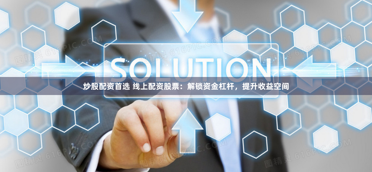 炒股配资首选 线上配资股票：解锁资金杠杆，提升收益空间