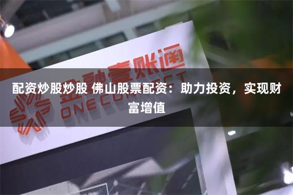 配资炒股炒股 佛山股票配资：助力投资，实现财富增值