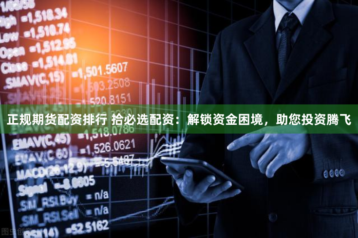 正规期货配资排行 拾必选配资：解锁资金困境，助您投资腾飞