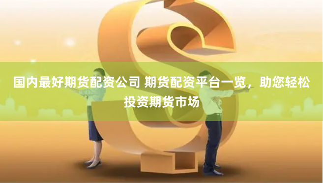 国内最好期货配资公司 期货配资平台一览，助您轻松投资期货市场