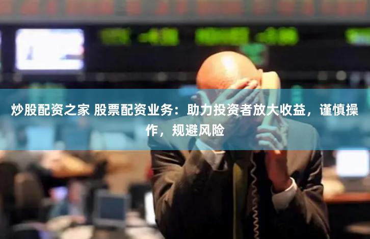 炒股配资之家 股票配资业务：助力投资者放大收益，谨慎操作，规避风险