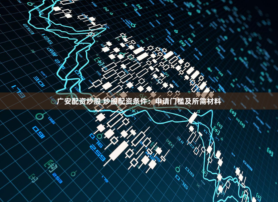 广安配资炒股 炒股配资条件：申请门槛及所需材料