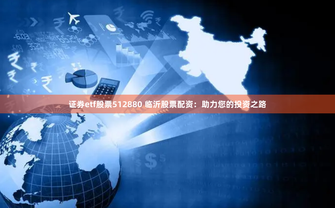 证券etf股票512880 临沂股票配资：助力您的投资之路