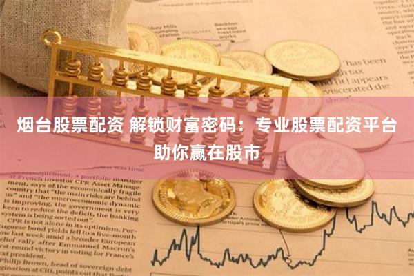 烟台股票配资 解锁财富密码：专业股票配资平台助你赢在股市