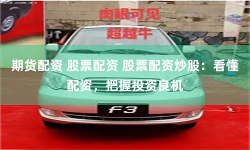 期货配资 股票配资 股票配资炒股：看懂配资，把握投资良机