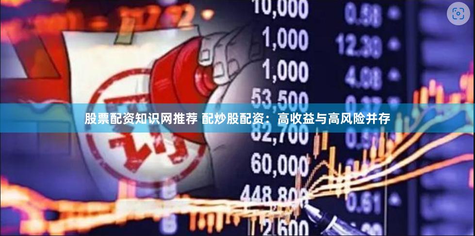 股票配资知识网推荐 配炒股配资：高收益与高风险并存