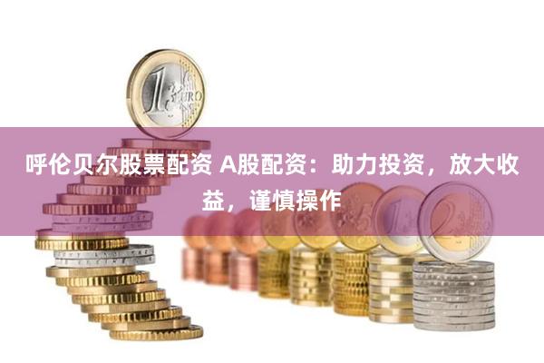 呼伦贝尔股票配资 A股配资：助力投资，放大收益，谨慎操作