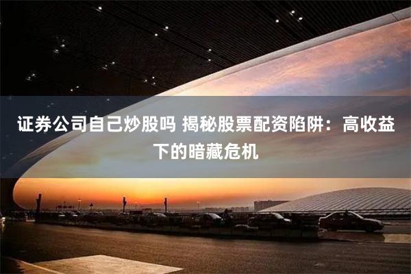 证券公司自己炒股吗 揭秘股票配资陷阱：高收益下的暗藏危机