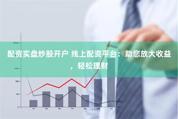 配资实盘炒股开户 线上配资平台：助您放大收益，轻松理财