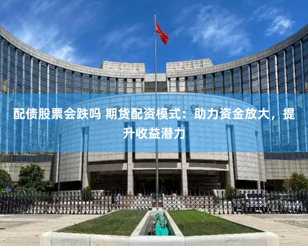 配债股票会跌吗 期货配资模式：助力资金放大，提升收益潜力