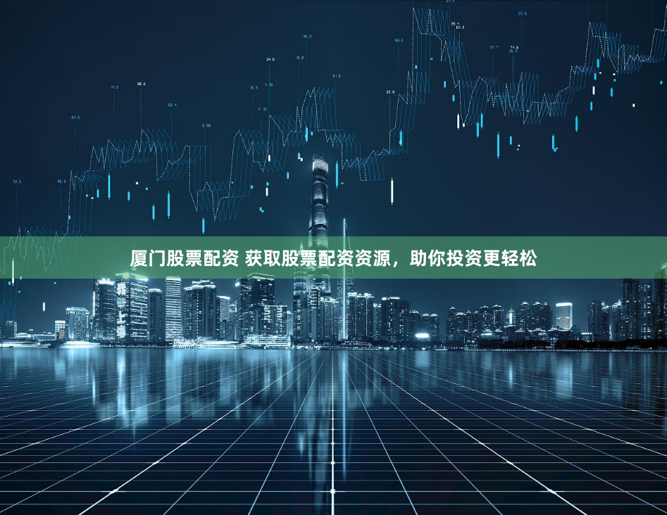 厦门股票配资 获取股票配资资源，助你投资更轻松